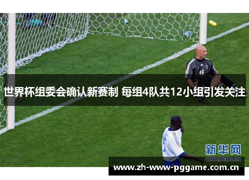 世界杯组委会确认新赛制 每组4队共12小组引发关注 世界杯组委会确认新赛制 每组4队共12小组引发关注