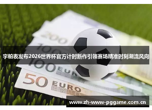 宇舶表发布2026世界杯官方计时新作引领赛场精准时刻潮流风向 宇舶表发布2026世界杯官方计时新作引领赛场精准时刻潮流风向