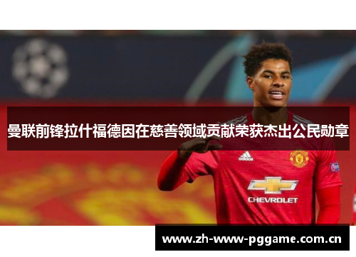 曼联前锋拉什福德因在慈善领域贡献荣获杰出公民勋章 曼联前锋拉什福德因在慈善领域贡献荣获杰出公民勋章